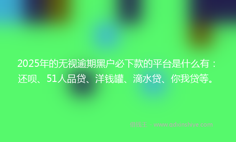 2025年的无视逾期黑户必下款的平台是什么有：还呗、51人品贷、洋钱罐、滴水贷、你我贷等。