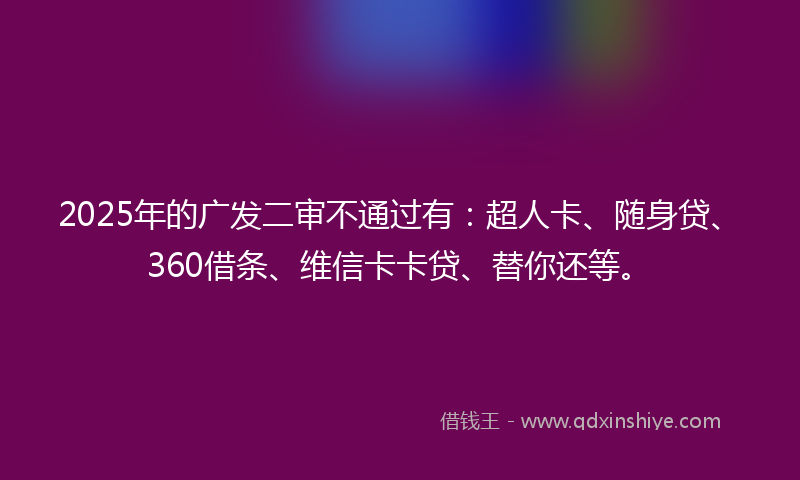2025年的广发二审不通过有：超人卡、随身贷、360借条、维信卡卡贷、替你还等。
