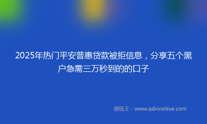 2025年热门平安普惠贷款被拒信息，分享五个黑户急需三万秒到的的口子