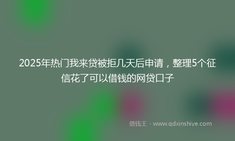 2025年热门我来贷被拒几天后申请，整理5个征信花了可以借钱的网贷口子