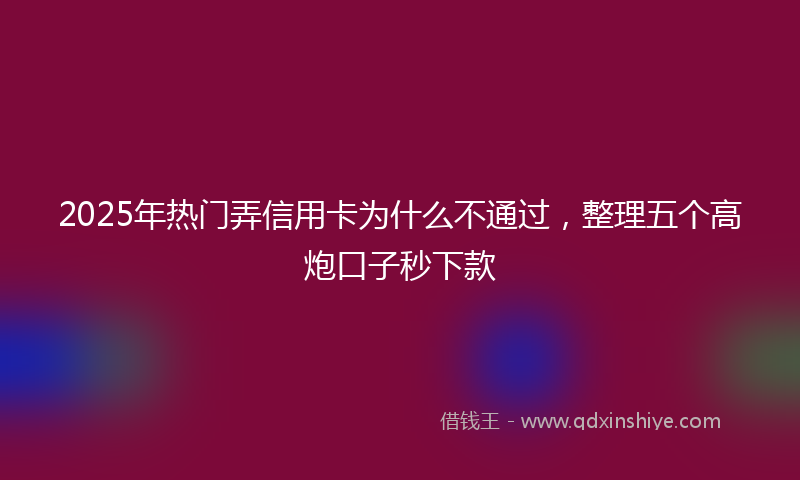 2025年热门弄信用卡为什么不通过，整理五个高炮口子秒下款