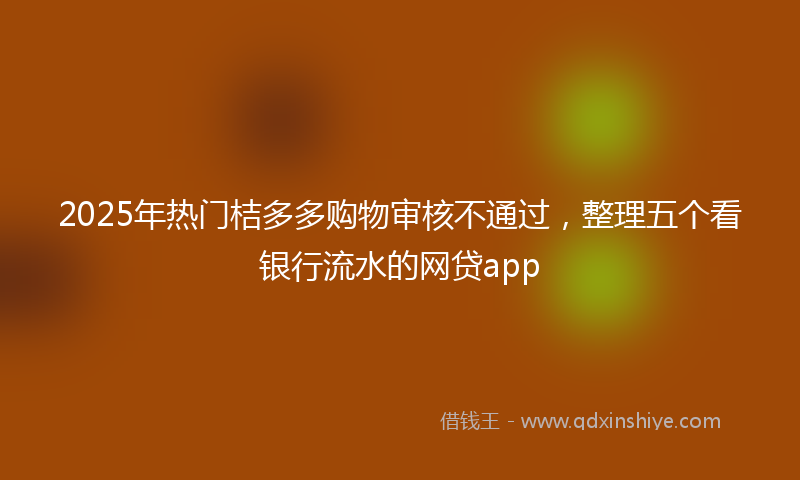 2025年热门桔多多购物审核不通过，整理五个看银行流水的网贷app