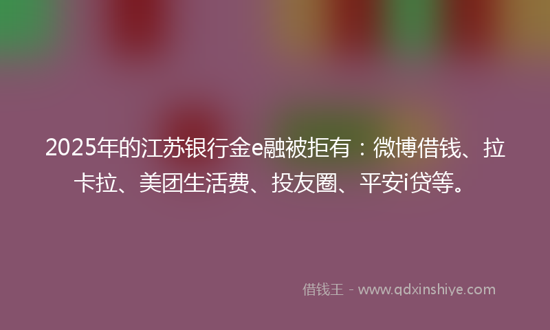 2025年的江苏银行金e融被拒有：微博借钱、拉卡拉、美团生活费、投友圈、平安i贷等。