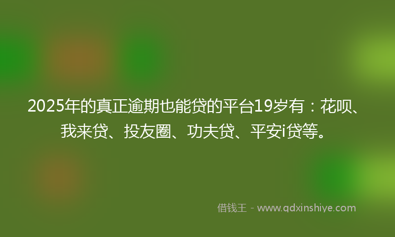 2025年的真正逾期也能贷的平台19岁有：花呗、我来贷、投友圈、功夫贷、平安i贷等。