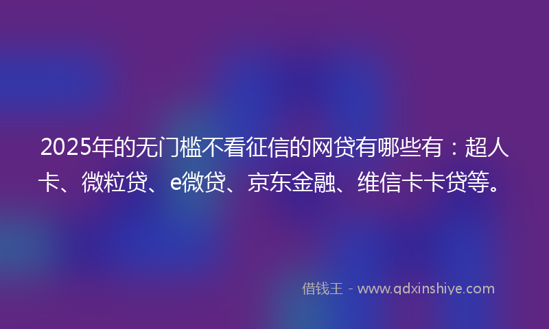2025年的无门槛不看征信的网贷有哪些有：超人卡、微粒贷、e微贷、京东金融、维信卡卡贷等。