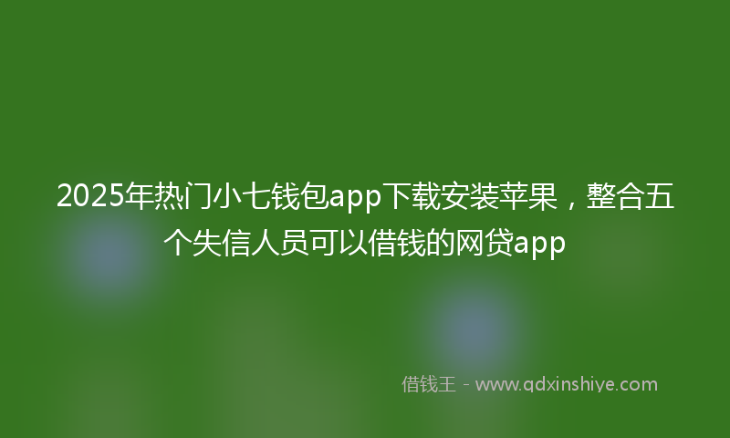 2025年热门小七钱包app下载安装苹果，整合五个失信人员可以借钱的网贷app