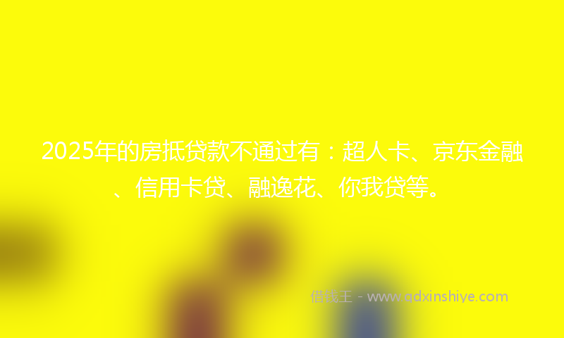2025年的房抵贷款不通过有：超人卡、京东金融、信用卡贷、融逸花、你我贷等。