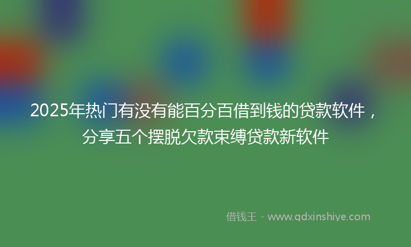 2025年热门有没有能百分百借到钱的贷款软件，分享五个摆脱欠款束缚贷款新软件