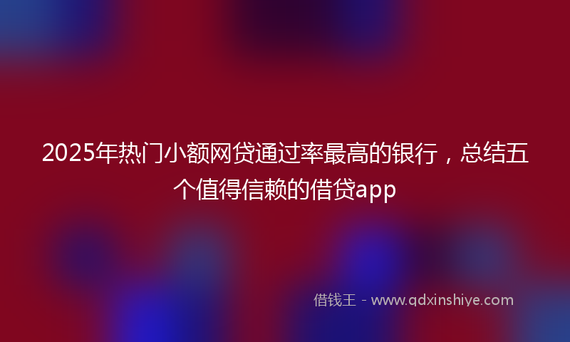 2025年热门小额网贷通过率最高的银行，总结五个值得信赖的借贷app