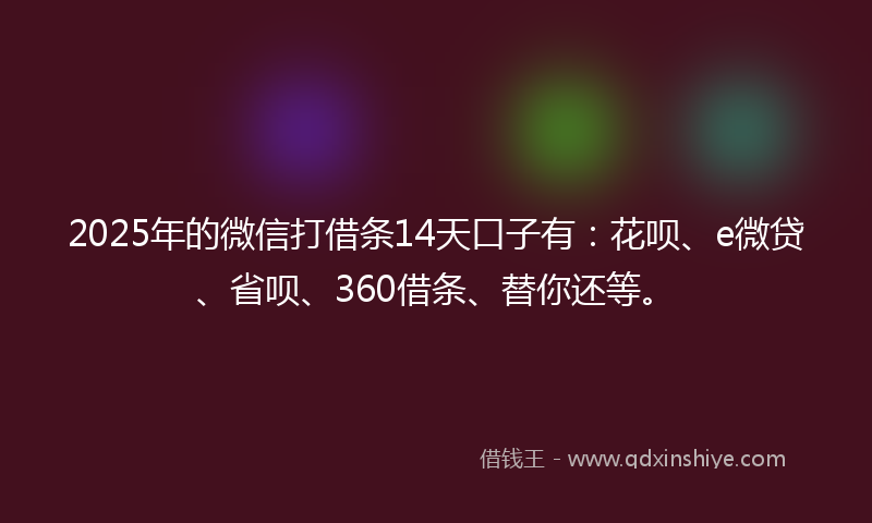 2025年的微信打借条14天口子有：花呗、e微贷、省呗、360借条、替你还等。