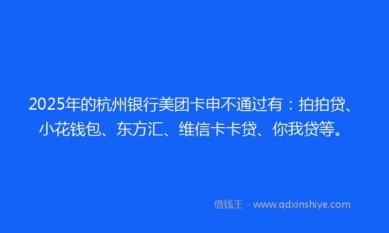 2025年的杭州银行美团卡申不通过有：拍拍贷、小花钱包、东方汇、维信卡卡贷、你我贷等。