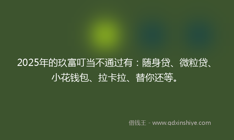2025年的玖富叮当不通过有：随身贷、微粒贷、小花钱包、拉卡拉、替你还等。
