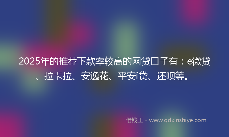2025年的推荐下款率较高的网贷口子有：e微贷、拉卡拉、安逸花、平安i贷、还呗等。
