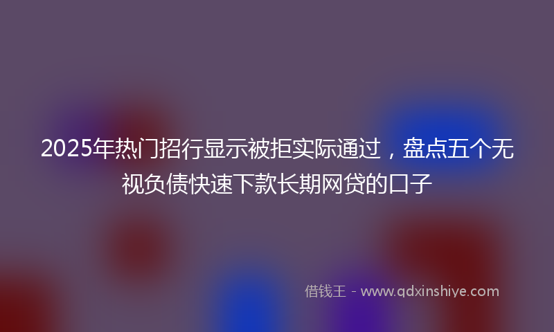2025年热门招行显示被拒实际通过，盘点五个无视负债快速下款长期网贷的口子