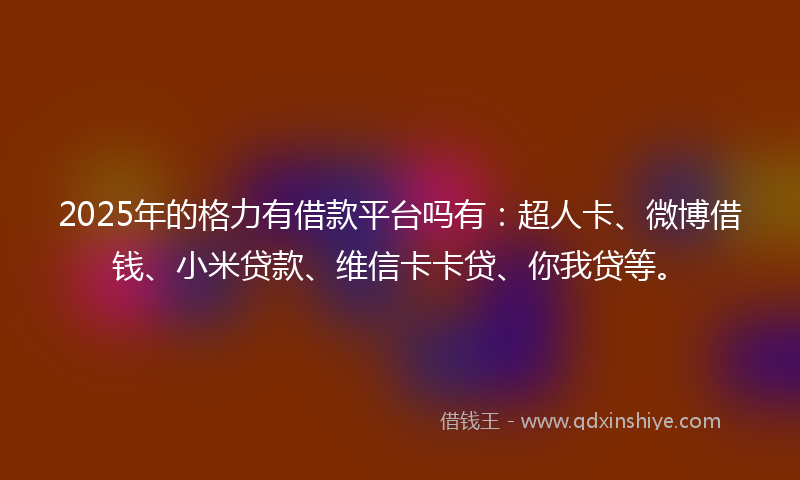 2025年的格力有借款平台吗有：超人卡、微博借钱、小米贷款、维信卡卡贷、你我贷等。