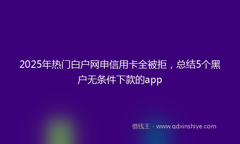 2025年热门白户网申信用卡全被拒，总结5个黑户无条件下款的app