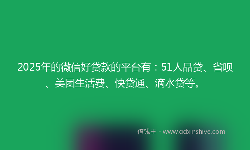 2025年的微信好贷款的平台有：51人品贷、省呗、美团生活费、快贷通、滴水贷等。