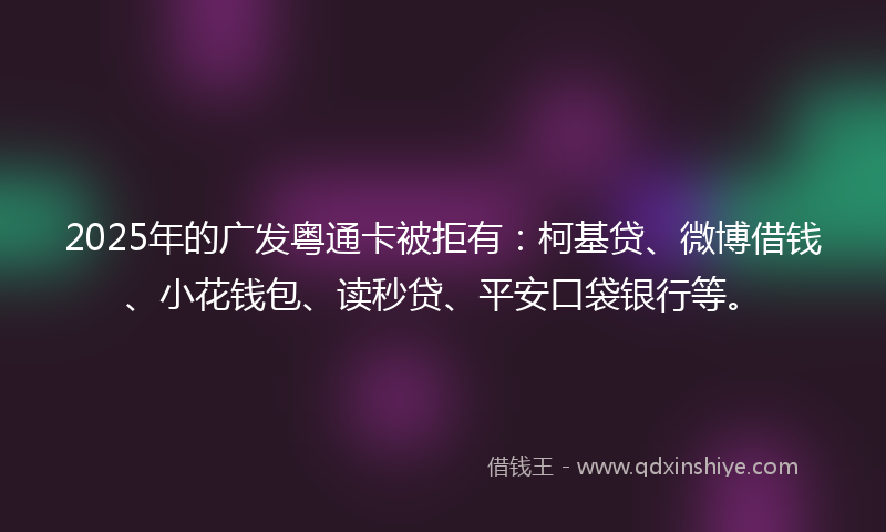 2025年的广发粤通卡被拒有：柯基贷、微博借钱、小花钱包、读秒贷、平安口袋银行等。