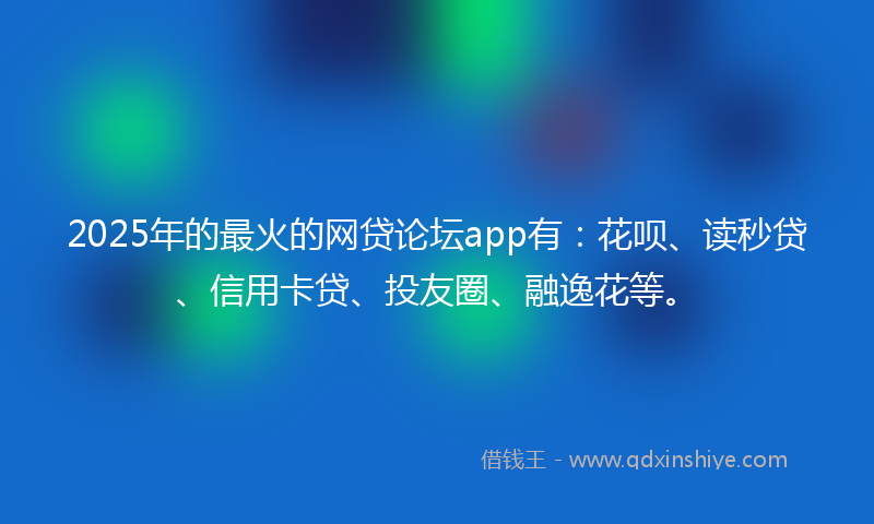 2025年的最火的网贷论坛app有：花呗、读秒贷、信用卡贷、投友圈、融逸花等。
