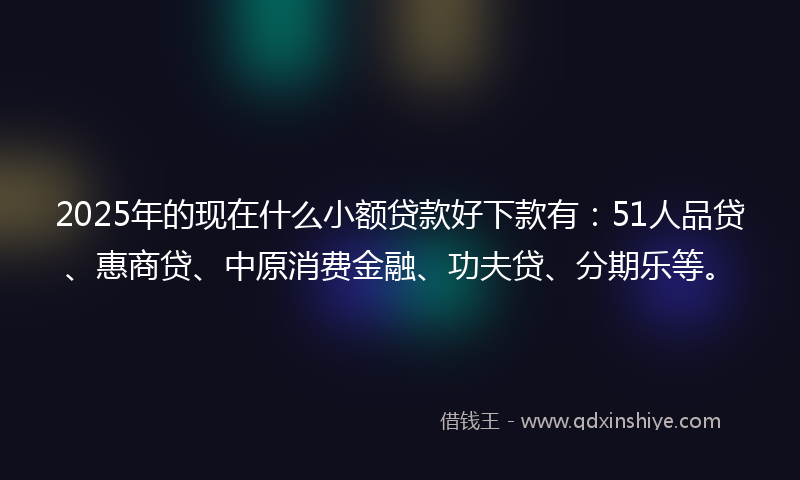 2025年的现在什么小额贷款好下款有：51人品贷、惠商贷、中原消费金融、功夫贷、分期乐等。