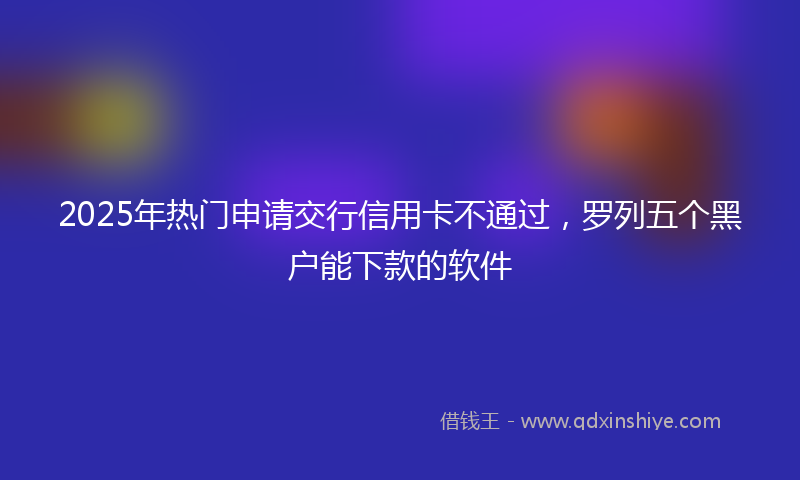 2025年热门申请交行信用卡不通过，罗列五个黑户能下款的软件