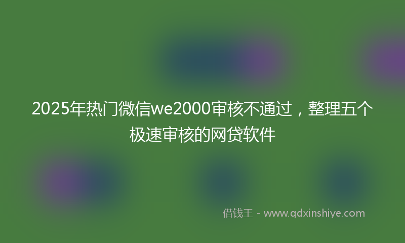 2025年热门微信we2000审核不通过，整理五个极速审核的网贷软件