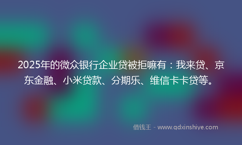 2025年的微众银行企业贷被拒嘛有:我来贷、京东金融、小米贷款、分期乐、维信卡卡贷等。