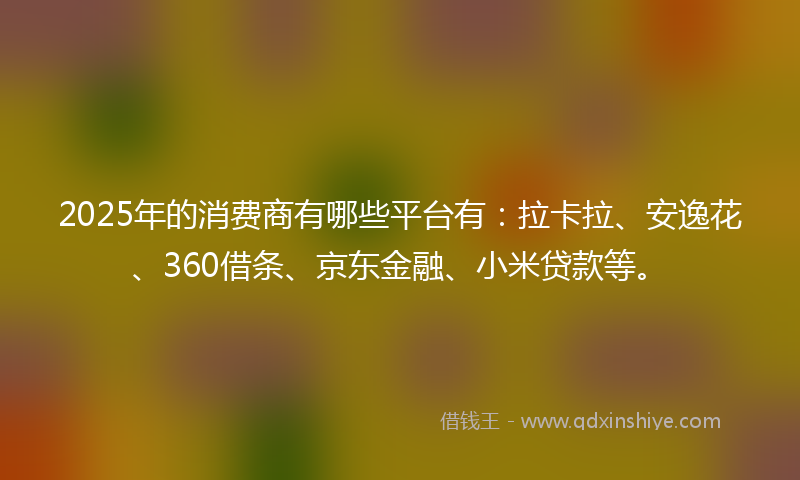 2025年的消费商有哪些平台有：拉卡拉、安逸花、360借条、京东金融、小米贷款等。