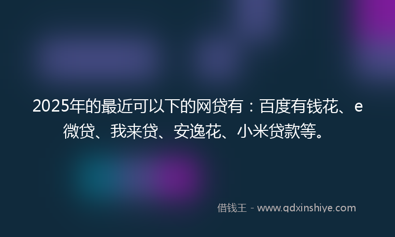 2025年的最近可以下的网贷有：百度有钱花、e微贷、我来贷、安逸花、小米贷款等。