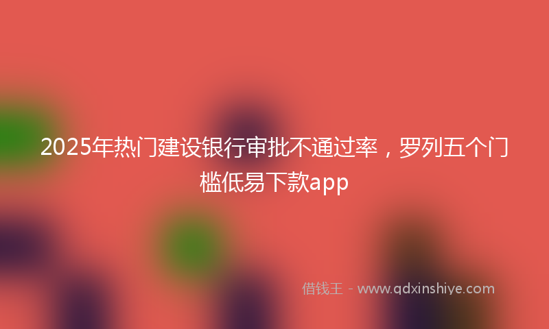 2025年热门建设银行审批不通过率，罗列五个门槛低易下款app