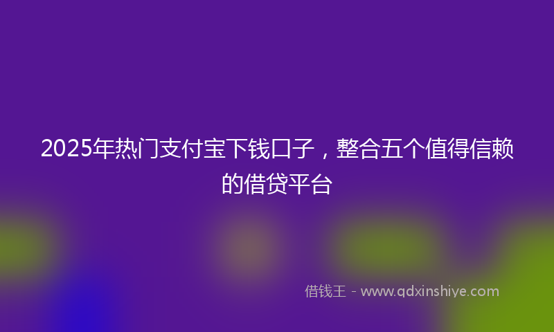 2025年热门支付宝下钱口子，整合五个值得信赖的借贷平台