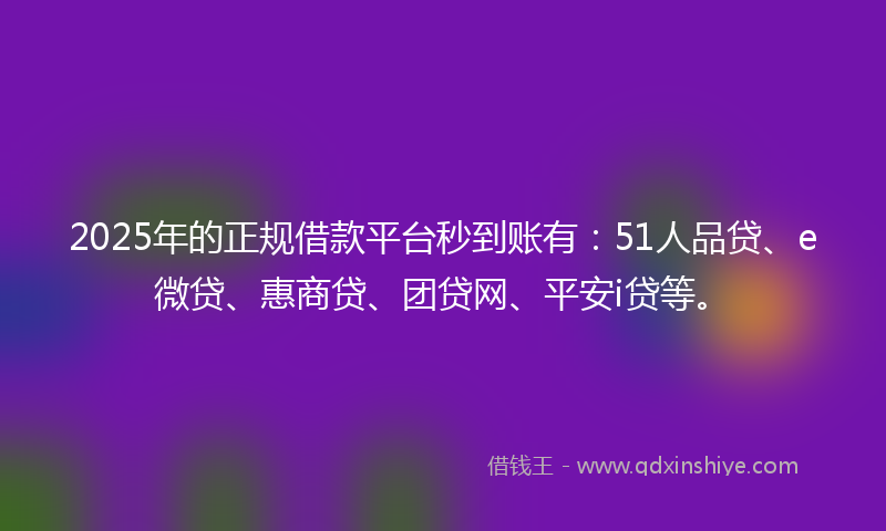 2025年的正规借款平台秒到账有：51人品贷、e微贷、惠商贷、团贷网、平安i贷等。
