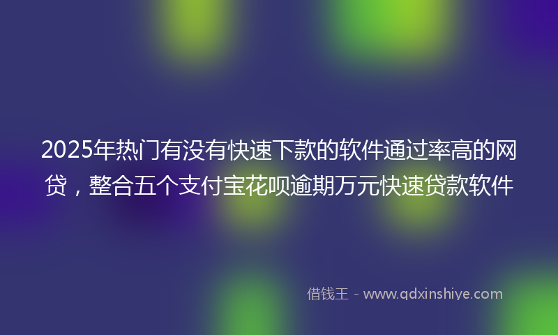 2025年热门有没有快速下款的软件通过率高的网贷，整合五个支付宝花呗逾期万元快速贷款软件