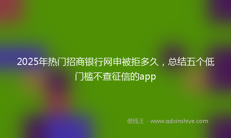 2025年热门招商银行网申被拒多久，总结五个低门槛不查征信的app