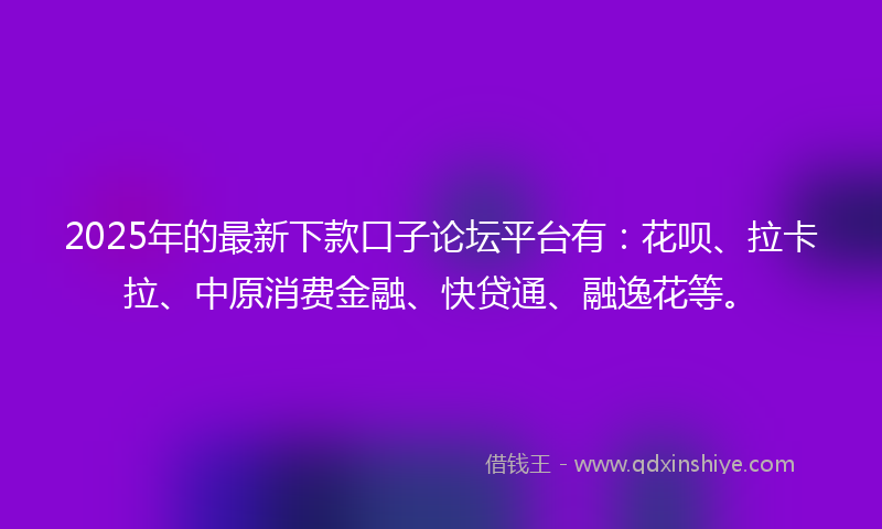2025年的最新下款口子论坛平台有：花呗、拉卡拉、中原消费金融、快贷通、融逸花等。