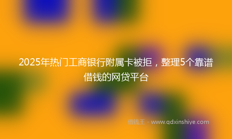 2025年热门工商银行附属卡被拒，整理5个靠谱借钱的网贷平台