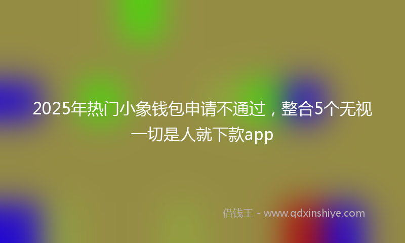 2025年热门小象钱包申请不通过，整合5个无视一切是人就下款app