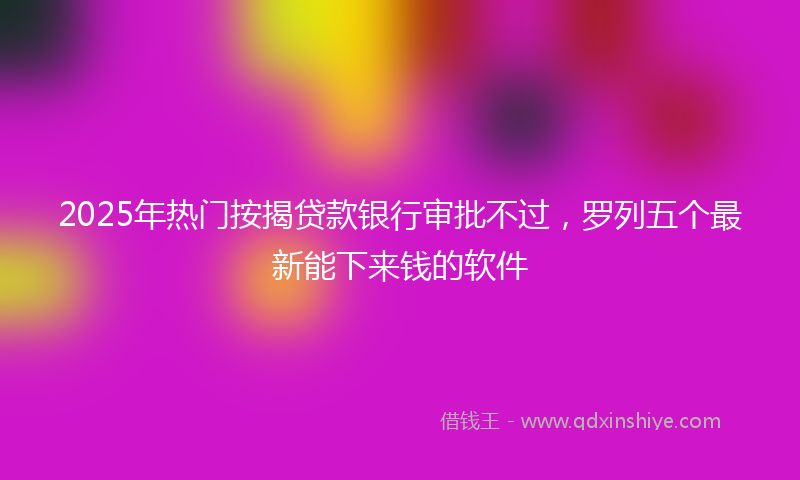 2025年热门按揭贷款银行审批不过，罗列五个最新能下来钱的软件