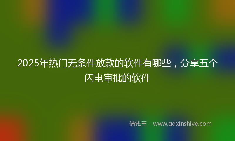 2025年热门无条件放款的软件有哪些，分享五个闪电审批的软件