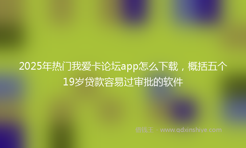 2025年热门我爱卡论坛app怎么下载，概括五个19岁贷款容易过审批的软件