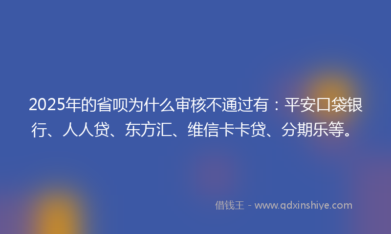 2025年的省呗为什么审核不通过有：平安口袋银行、人人贷、东方汇、维信卡卡贷、分期乐等。