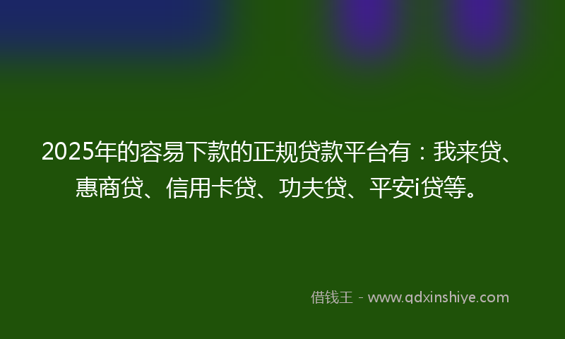 2025年的容易下款的正规贷款平台有：我来贷、惠商贷、信用卡贷、功夫贷、平安i贷等。