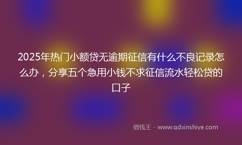 2025年热门小额贷无逾期征信有什么不良记录怎么办，分享五个急用小钱不求征信流水轻松贷的口子