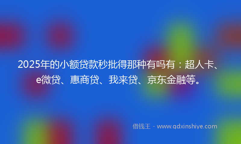 2025年的小额贷款秒批得那种有吗有:超人卡、e微贷、惠商贷、我来贷、京东金融等。