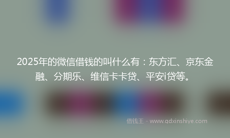 2025年的微信借钱的叫什么有:东方汇、京东金融、分期乐、维信卡卡贷、平安i贷等。