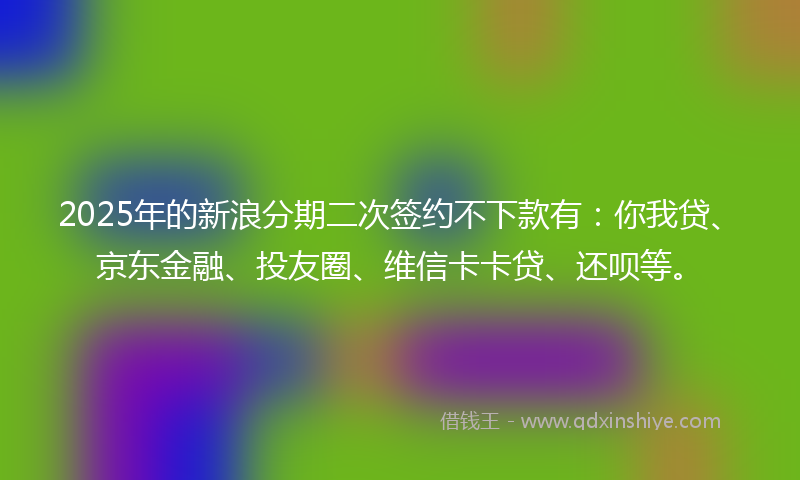 2025年的新浪分期二次签约不下款有：你我贷、京东金融、投友圈、维信卡卡贷、还呗等。