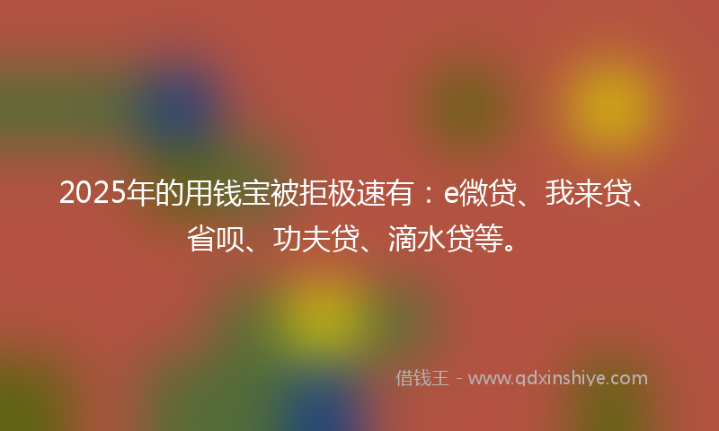2025年的用钱宝被拒极速有：e微贷、我来贷、省呗、功夫贷、滴水贷等。