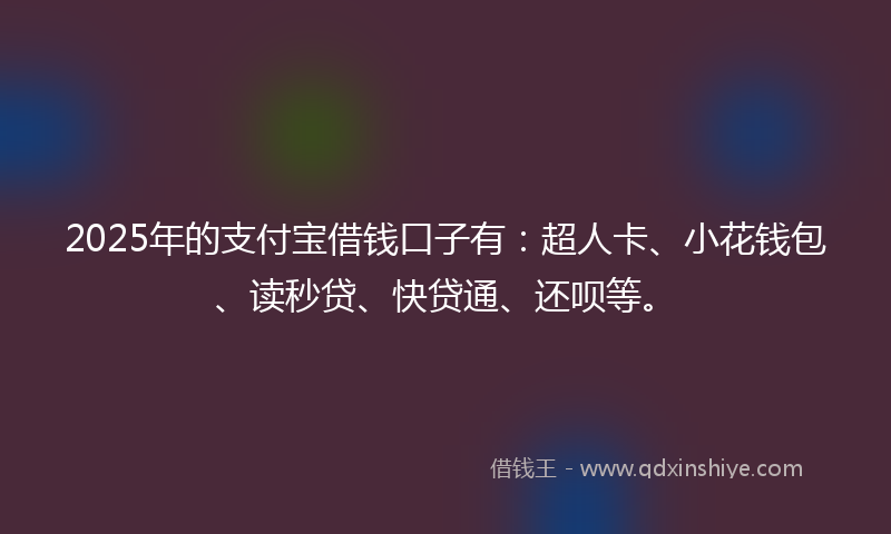 2025年的支付宝借钱口子有：超人卡、小花钱包、读秒贷、快贷通、还呗等。