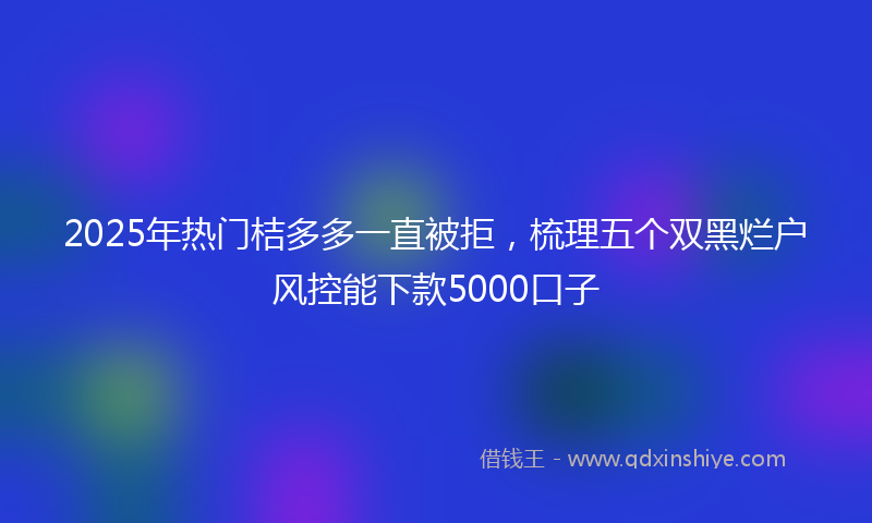 2025年热门桔多多一直被拒，梳理五个双黑烂户风控能下款5000口子