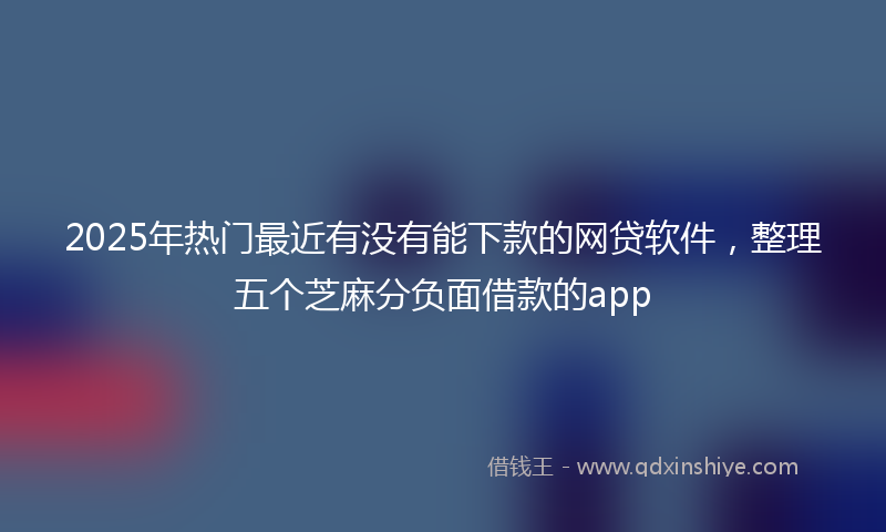 2025年热门最近有没有能下款的网贷软件，整理五个芝麻分负面借款的app